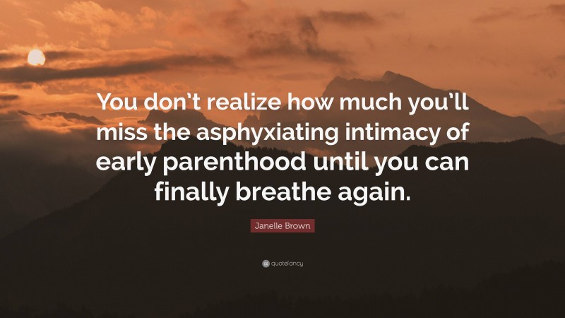 Janelle Brown Quote: “You don’t realize how much you’ll miss the asphyxiating intimacy of early parenthood until you can finally breathe again.”