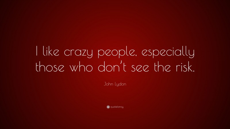 John Lydon Quote: “I like crazy people, especially those who don’t see the risk.”