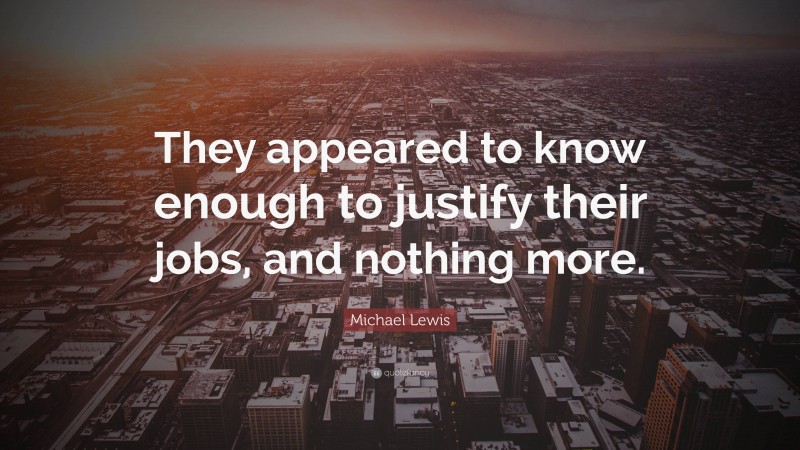 Michael Lewis Quote: “They appeared to know enough to justify their jobs, and nothing more.”