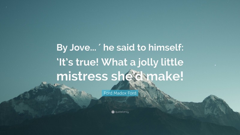 Ford Madox Ford Quote: “By Jove... ′ he said to himself: ‘It’s true! What a jolly little mistress she’d make!”