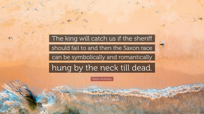 Robin McKinley Quote: “The king will catch us if the sheriff should fail to and then the Saxon race can be symbolically and romantically hung by the neck till dead.”