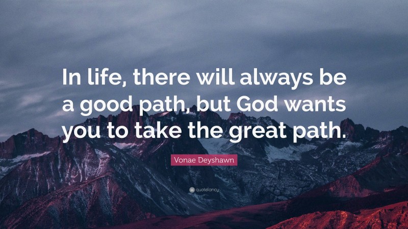 Vonae Deyshawn Quote: “In life, there will always be a good path, but God wants you to take the great path.”