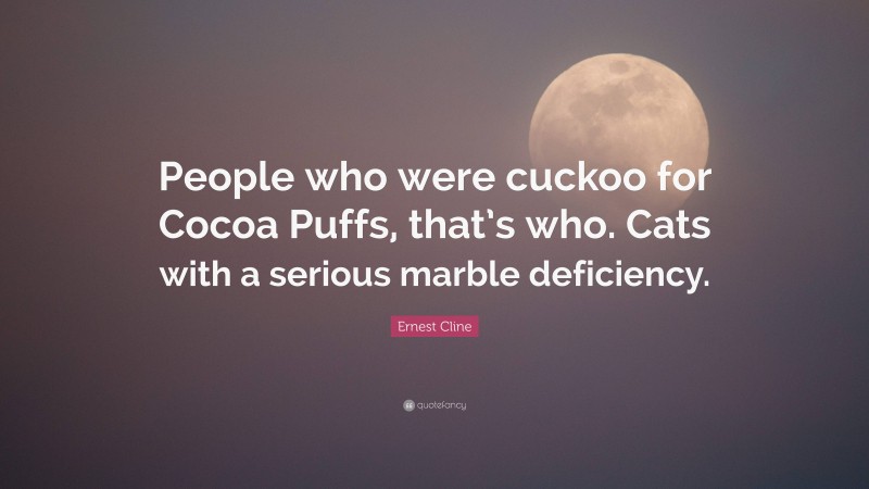 Ernest Cline Quote: “People who were cuckoo for Cocoa Puffs, that’s who. Cats with a serious marble deficiency.”