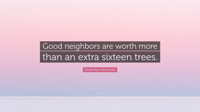 David Mas Masumoto Quote: “Good neighbors are worth more than an extra sixteen trees.”