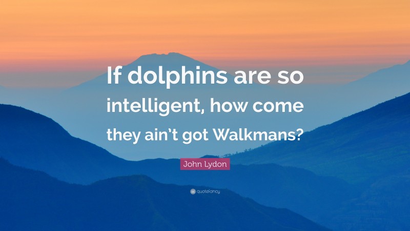 John Lydon Quote: “If dolphins are so intelligent, how come they ain’t got Walkmans?”