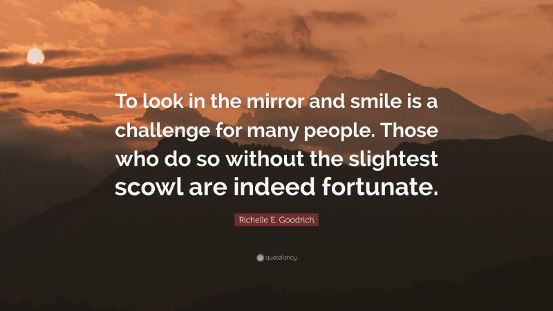 Richelle E. Goodrich Quote: “To look in the mirror and smile is a challenge for many people. Those who do so without the slightest scowl are indeed fortunate.”