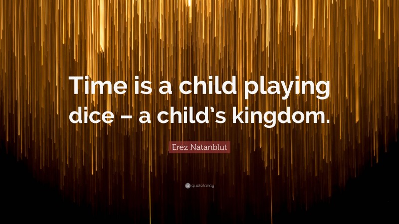 Erez Natanblut Quote: “Time is a child playing dice – a child’s kingdom.”