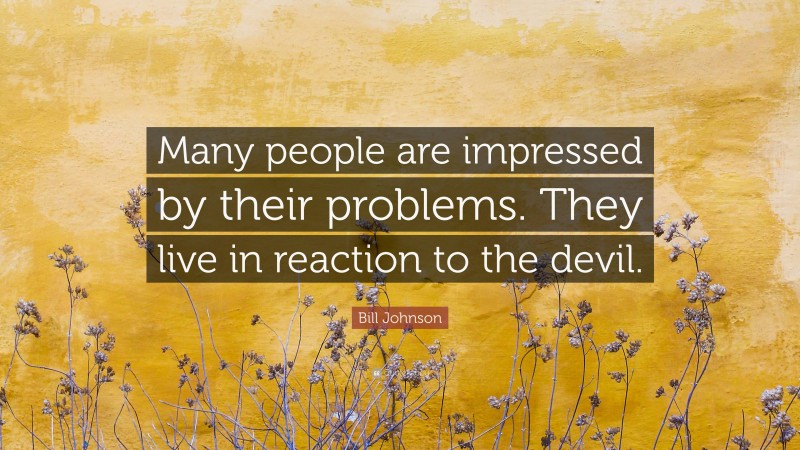 Bill Johnson Quote: “Many people are impressed by their problems. They live in reaction to the devil.”