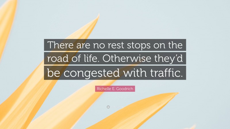 Richelle E. Goodrich Quote: “There are no rest stops on the road of life. Otherwise they’d be congested with traffic.”