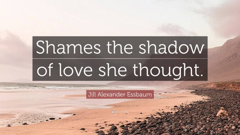 Jill Alexander Essbaum Quote: “Shames the shadow of love she thought.”