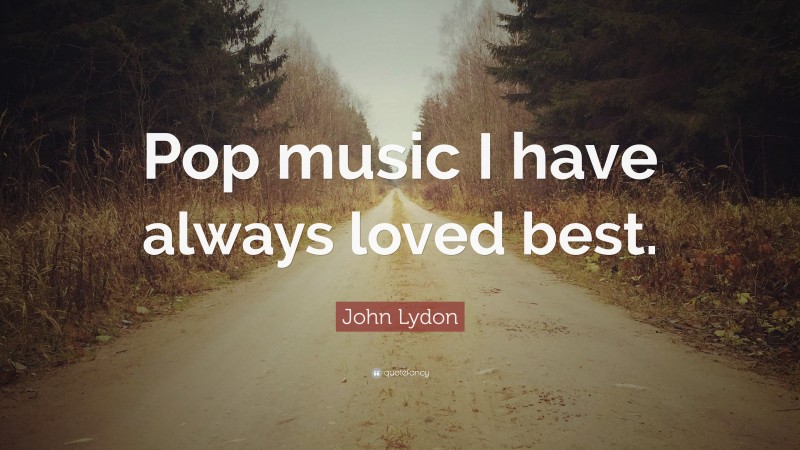 John Lydon Quote: “Pop music I have always loved best.”