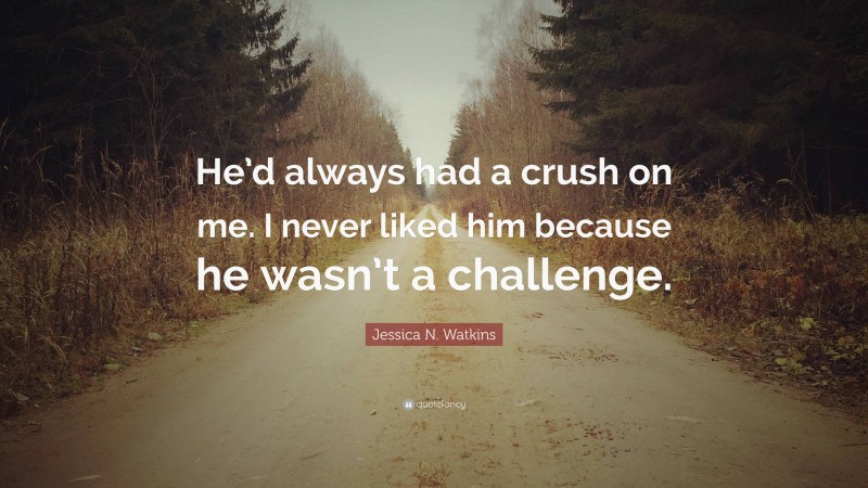 Jessica N. Watkins Quote: “He’d always had a crush on me. I never liked him because he wasn’t a challenge.”