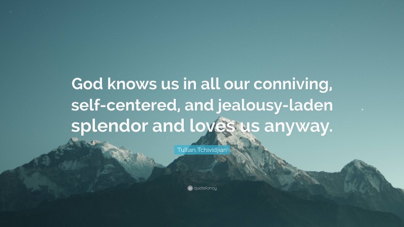 Tullian Tchividjian Quote: “God knows us in all our conniving, self-centered, and jealousy-laden splendor and loves us anyway.”