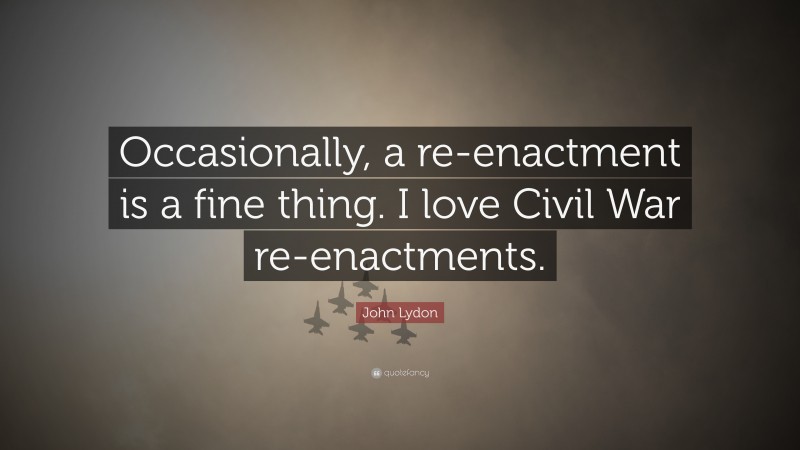 John Lydon Quote: “Occasionally, a re-enactment is a fine thing. I love Civil War re-enactments.”