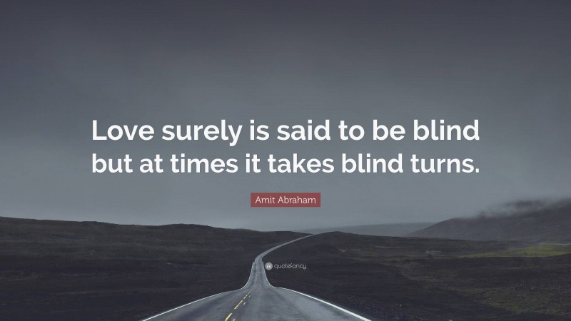 Amit Abraham Quote: “Love surely is said to be blind but at times it takes blind turns.”