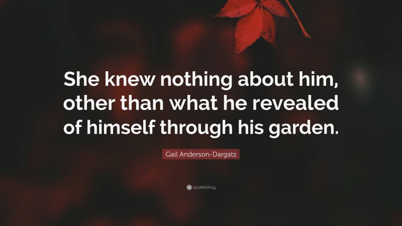 Gail Anderson-Dargatz Quote: “She knew nothing about him, other than what he revealed of himself through his garden.”