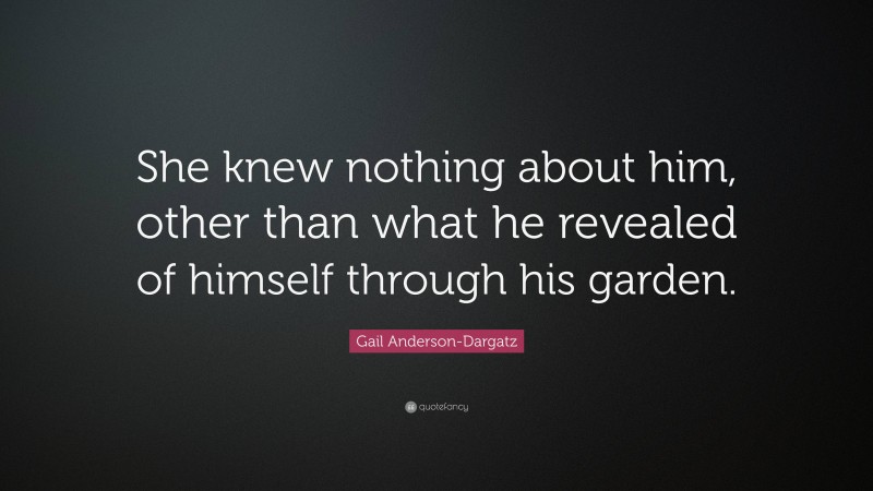 Gail Anderson-Dargatz Quote: “She knew nothing about him, other than what he revealed of himself through his garden.”