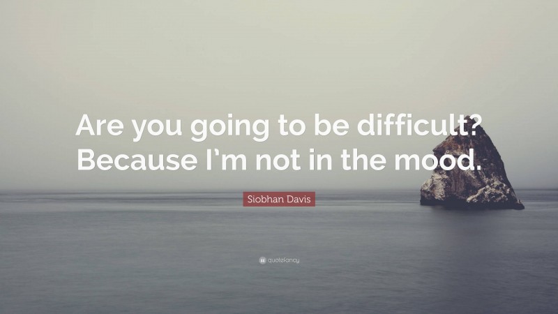 Siobhan Davis Quote: “Are you going to be difficult? Because I’m not in the mood.”