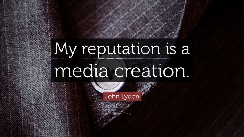 John Lydon Quote: “My reputation is a media creation.”