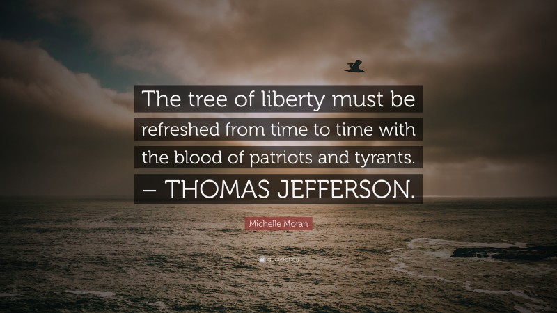 Michelle Moran Quote: “The tree of liberty must be refreshed from time to time with the blood of patriots and tyrants. – THOMAS JEFFERSON.”