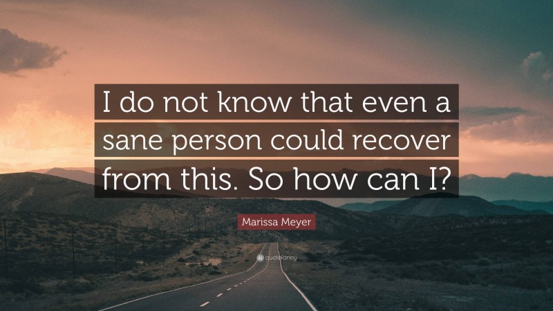 Marissa Meyer Quote: “I do not know that even a sane person could recover from this. So how can I?”