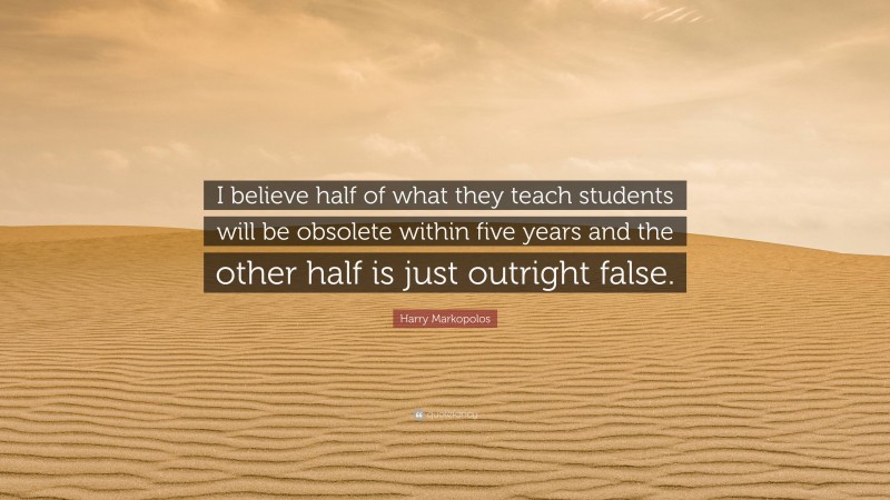 Harry Markopolos Quote: “I believe half of what they teach students will be obsolete within five years and the other half is just outright false.”
