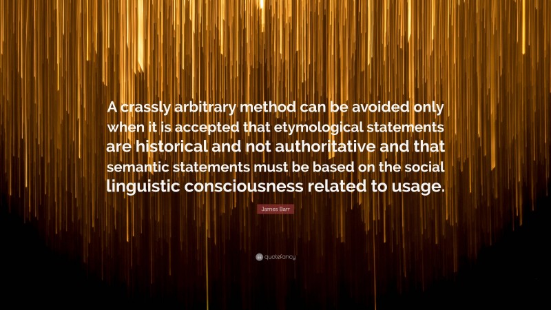James Barr Quote: “A crassly arbitrary method can be avoided only when it is accepted that etymological statements are historical and not authoritative and that semantic statements must be based on the social linguistic consciousness related to usage.”
