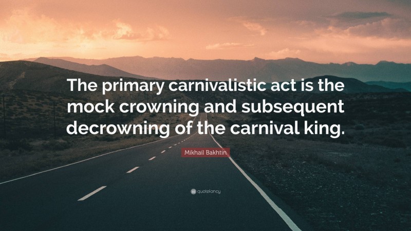 Mikhail Bakhtin Quote: “The primary carnivalistic act is the mock crowning and subsequent decrowning of the carnival king.”