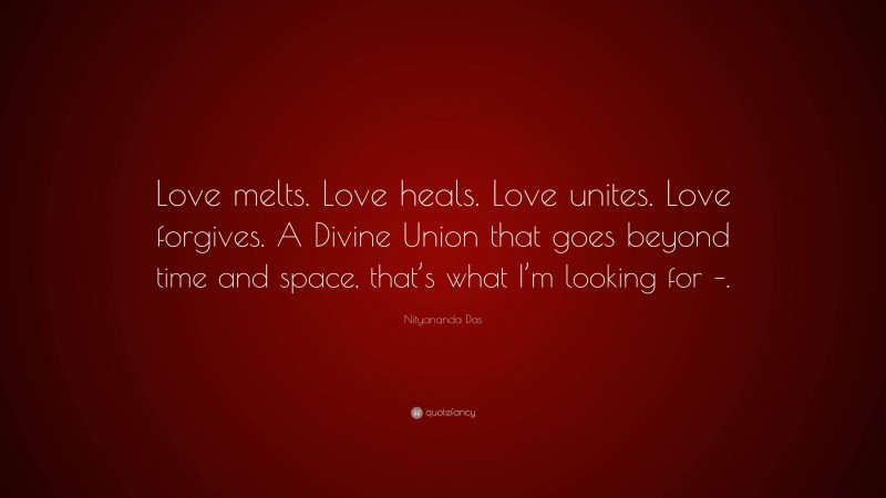 Nityananda Das Quote: “Love melts. Love heals. Love unites. Love forgives. A Divine Union that goes beyond time and space, that’s what I’m looking for –.”