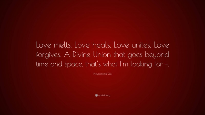 Nityananda Das Quote: “Love melts. Love heals. Love unites. Love forgives. A Divine Union that goes beyond time and space, that’s what I’m looking for –.”