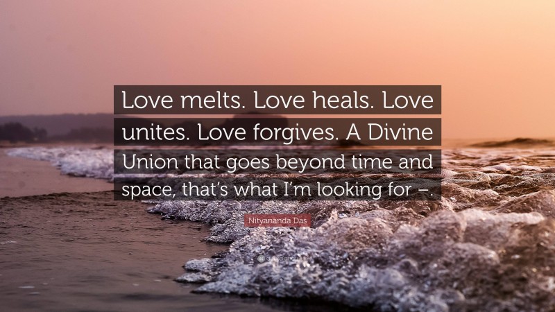 Nityananda Das Quote: “Love melts. Love heals. Love unites. Love forgives. A Divine Union that goes beyond time and space, that’s what I’m looking for –.”