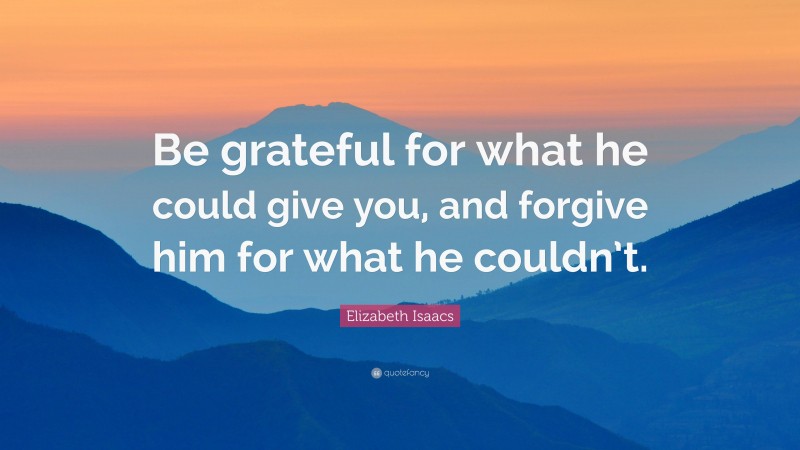 Elizabeth Isaacs Quote: “Be grateful for what he could give you, and forgive him for what he couldn’t.”