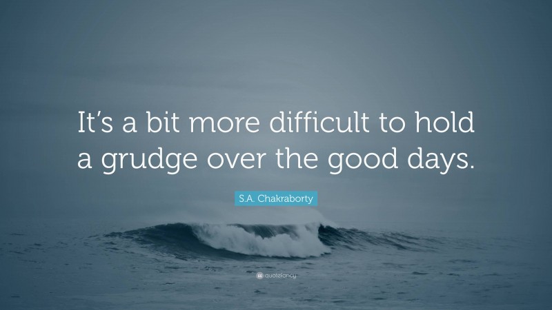 S.A. Chakraborty Quote: “It’s a bit more difficult to hold a grudge over the good days.”