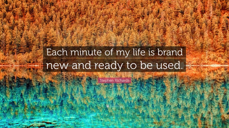 Stephen Richards Quote: “Each minute of my life is brand new and ready to be used.”