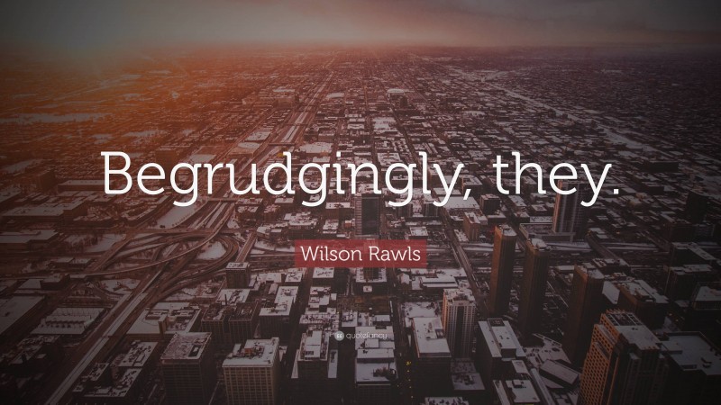 Wilson Rawls Quote: “Begrudgingly, they.”