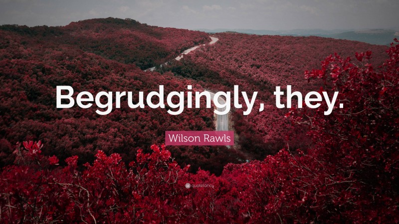 Wilson Rawls Quote: “Begrudgingly, they.”