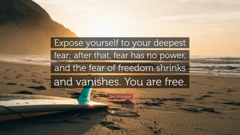 Jim Morrison Quote: “Expose yourself to your deepest fear; after that, fear has no power, and the fear of freedom shrinks and vanishes. You are free.”