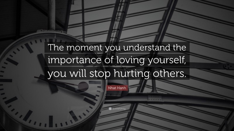 Nhat Hanh Quote: “The moment you understand the importance of loving yourself, you will stop hurting others.”