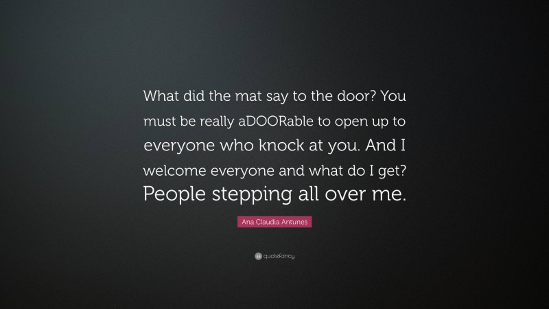 Ana Claudia Antunes Quote: “What did the mat say to the door? You must be really aDOORable to open up to everyone who knock at you. And I welcome everyone and what do I get? People stepping all over me.”