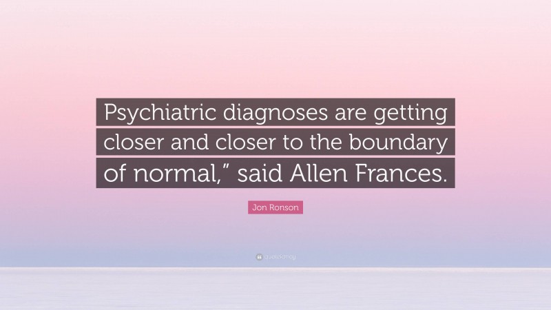 Jon Ronson Quote: “Psychiatric diagnoses are getting closer and closer to the boundary of normal,” said Allen Frances.”
