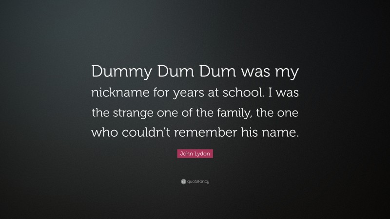 John Lydon Quote: “Dummy Dum Dum was my nickname for years at school. I was the strange one of the family, the one who couldn’t remember his name.”