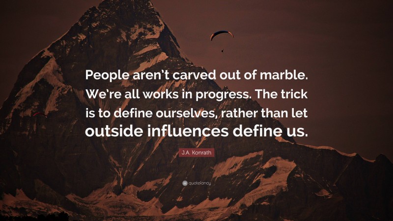 J.A. Konrath Quote: “People aren’t carved out of marble. We’re all works in progress. The trick is to define ourselves, rather than let outside influences define us.”