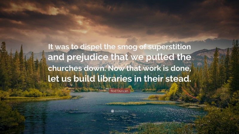 Rod Duncan Quote: “It was to dispel the smog of superstition and prejudice that we pulled the churches down. Now that work is done, let us build libraries in their stead.”