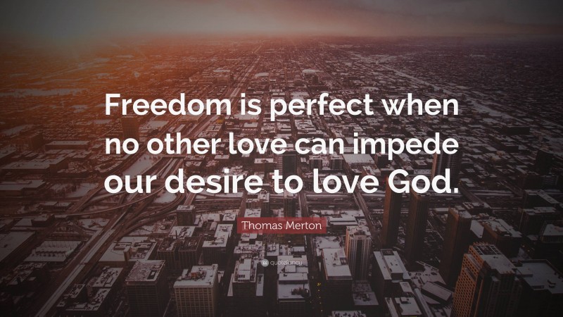 Thomas Merton Quote: “Freedom is perfect when no other love can impede our desire to love God.”