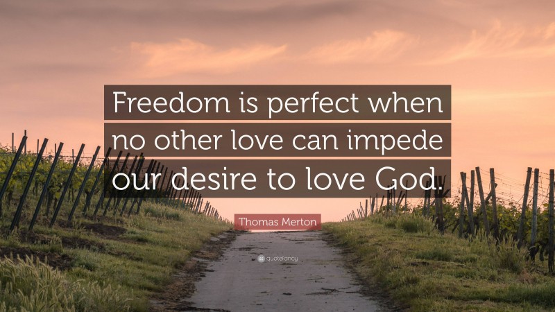 Thomas Merton Quote: “Freedom is perfect when no other love can impede our desire to love God.”