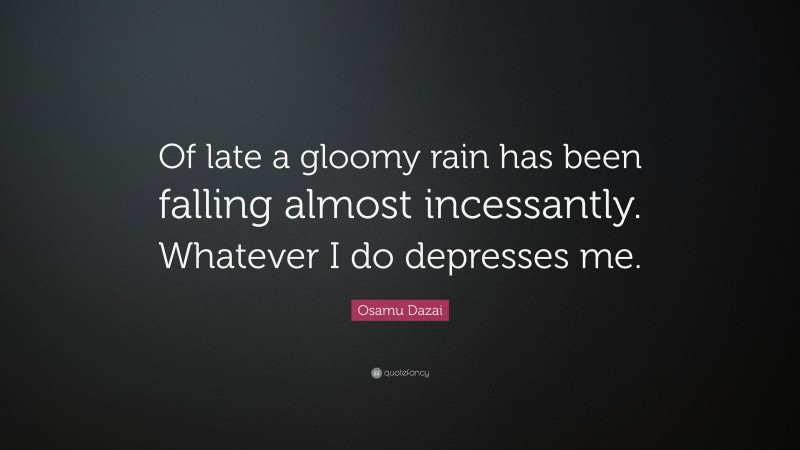 Osamu Dazai Quote: “Of late a gloomy rain has been falling almost incessantly. Whatever I do depresses me.”