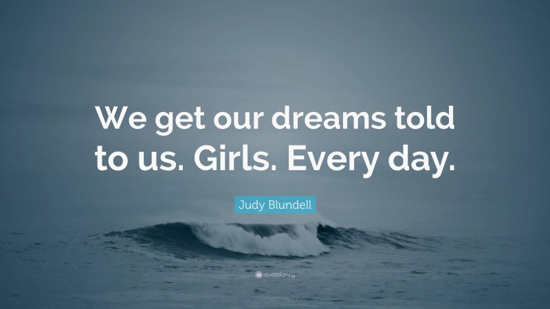 Judy Blundell Quote: “We get our dreams told to us. Girls. Every day.”