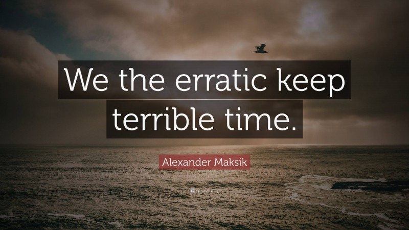 Alexander Maksik Quote: “We the erratic keep terrible time.”
