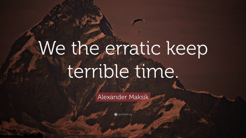 Alexander Maksik Quote: “We the erratic keep terrible time.”