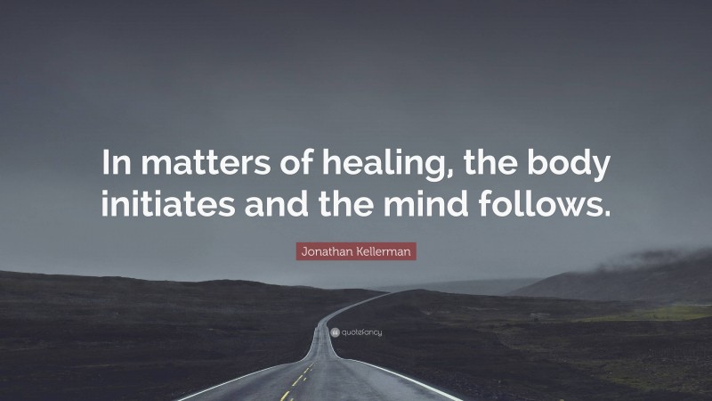 Jonathan Kellerman Quote: “In matters of healing, the body initiates and the mind follows.”